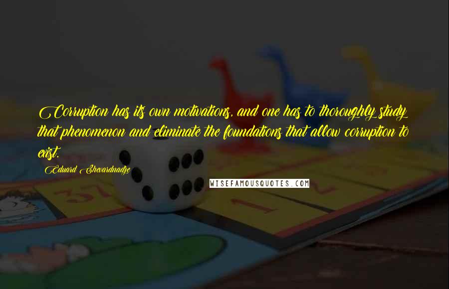 Eduard Shevardnadze Quotes: Corruption has its own motivations, and one has to thoroughly study that phenomenon and eliminate the foundations that allow corruption to exist.