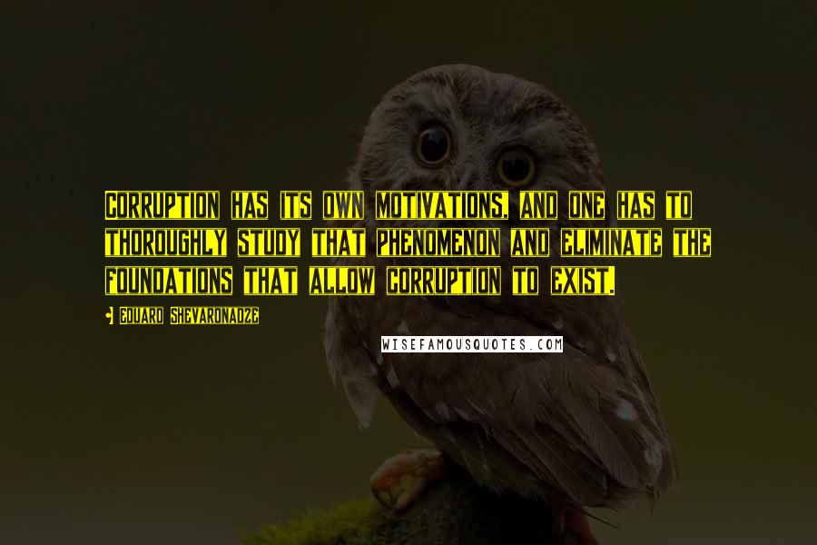 Eduard Shevardnadze Quotes: Corruption has its own motivations, and one has to thoroughly study that phenomenon and eliminate the foundations that allow corruption to exist.