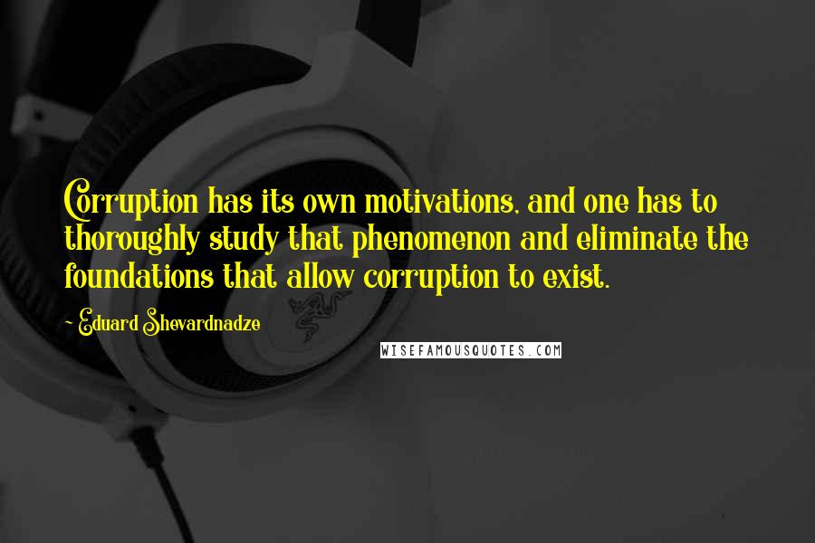 Eduard Shevardnadze Quotes: Corruption has its own motivations, and one has to thoroughly study that phenomenon and eliminate the foundations that allow corruption to exist.