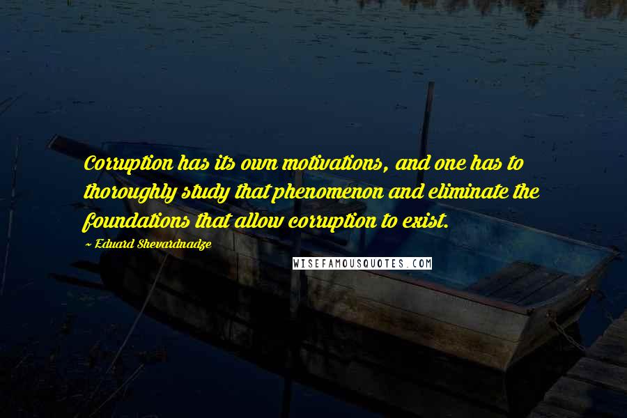 Eduard Shevardnadze Quotes: Corruption has its own motivations, and one has to thoroughly study that phenomenon and eliminate the foundations that allow corruption to exist.
