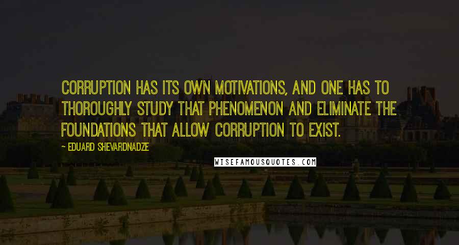 Eduard Shevardnadze Quotes: Corruption has its own motivations, and one has to thoroughly study that phenomenon and eliminate the foundations that allow corruption to exist.
