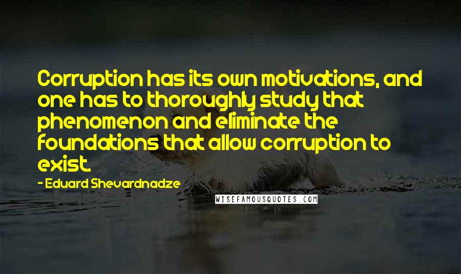 Eduard Shevardnadze Quotes: Corruption has its own motivations, and one has to thoroughly study that phenomenon and eliminate the foundations that allow corruption to exist.