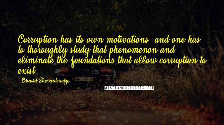 Eduard Shevardnadze Quotes: Corruption has its own motivations, and one has to thoroughly study that phenomenon and eliminate the foundations that allow corruption to exist.