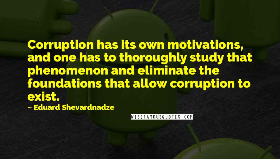 Eduard Shevardnadze Quotes: Corruption has its own motivations, and one has to thoroughly study that phenomenon and eliminate the foundations that allow corruption to exist.
