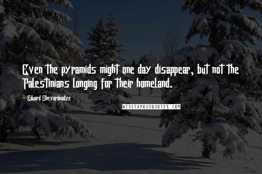 Eduard Shevardnadze Quotes: Even the pyramids might one day disappear, but not the Palestinians longing for their homeland.