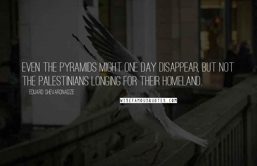 Eduard Shevardnadze Quotes: Even the pyramids might one day disappear, but not the Palestinians longing for their homeland.