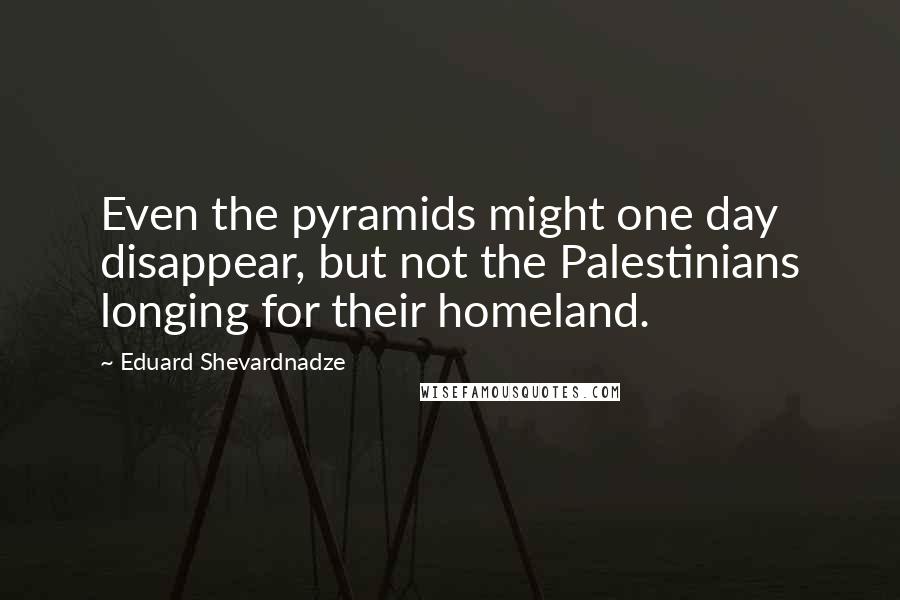 Eduard Shevardnadze Quotes: Even the pyramids might one day disappear, but not the Palestinians longing for their homeland.