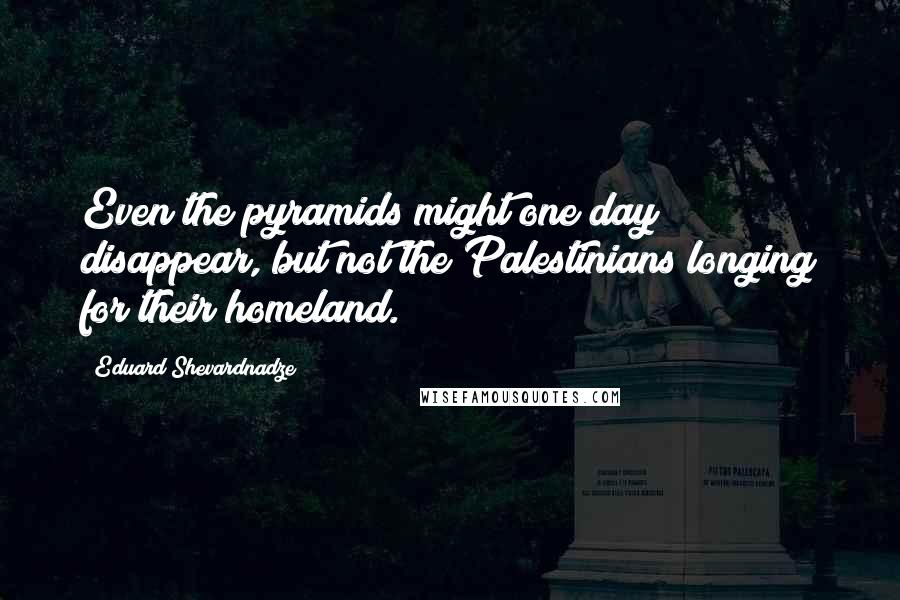 Eduard Shevardnadze Quotes: Even the pyramids might one day disappear, but not the Palestinians longing for their homeland.