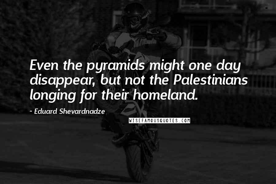 Eduard Shevardnadze Quotes: Even the pyramids might one day disappear, but not the Palestinians longing for their homeland.