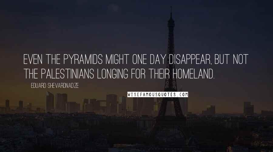 Eduard Shevardnadze Quotes: Even the pyramids might one day disappear, but not the Palestinians longing for their homeland.