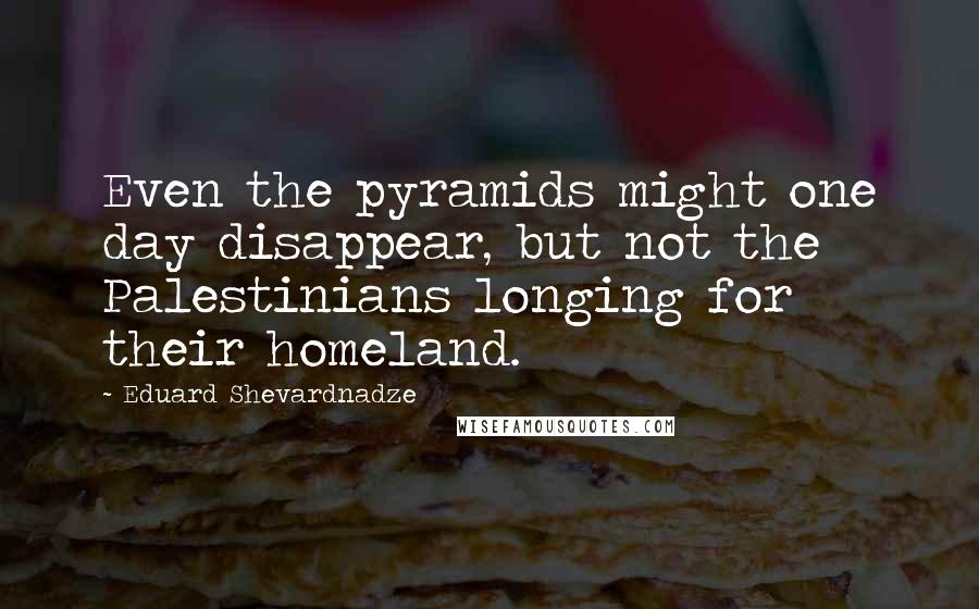 Eduard Shevardnadze Quotes: Even the pyramids might one day disappear, but not the Palestinians longing for their homeland.