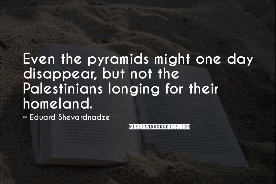 Eduard Shevardnadze Quotes: Even the pyramids might one day disappear, but not the Palestinians longing for their homeland.