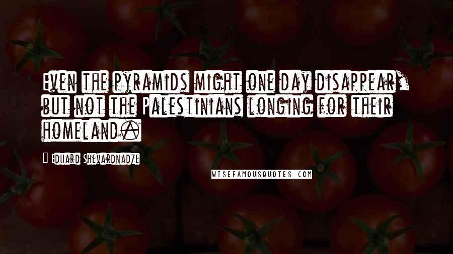 Eduard Shevardnadze Quotes: Even the pyramids might one day disappear, but not the Palestinians longing for their homeland.