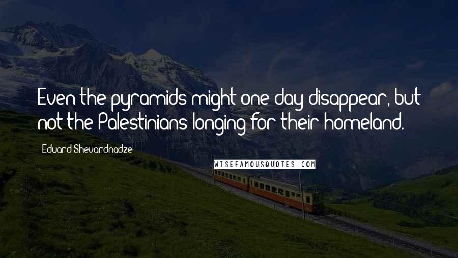 Eduard Shevardnadze Quotes: Even the pyramids might one day disappear, but not the Palestinians longing for their homeland.