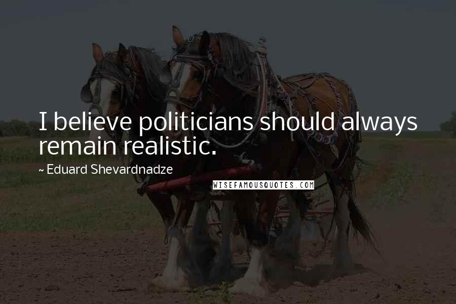 Eduard Shevardnadze Quotes: I believe politicians should always remain realistic.