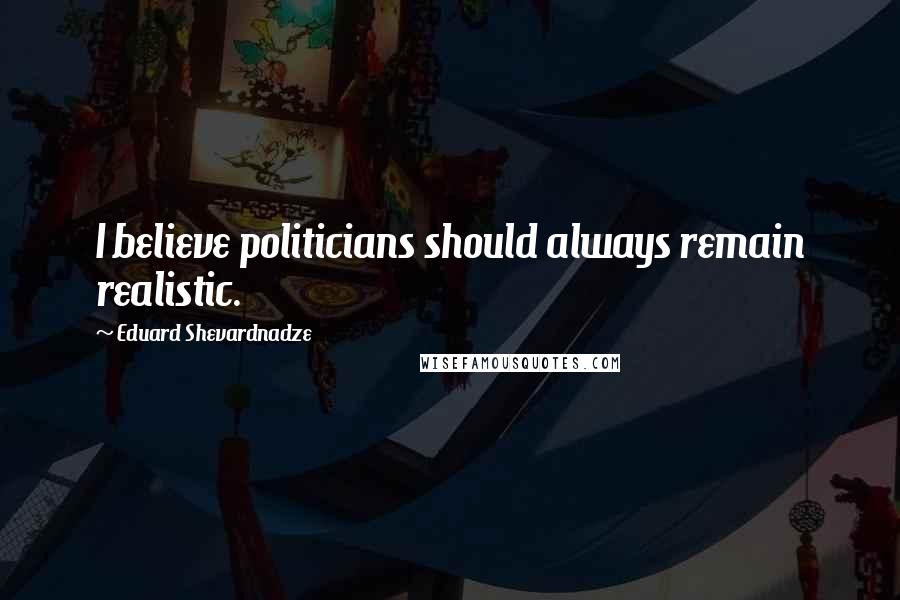 Eduard Shevardnadze Quotes: I believe politicians should always remain realistic.