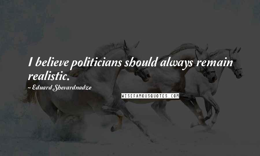 Eduard Shevardnadze Quotes: I believe politicians should always remain realistic.