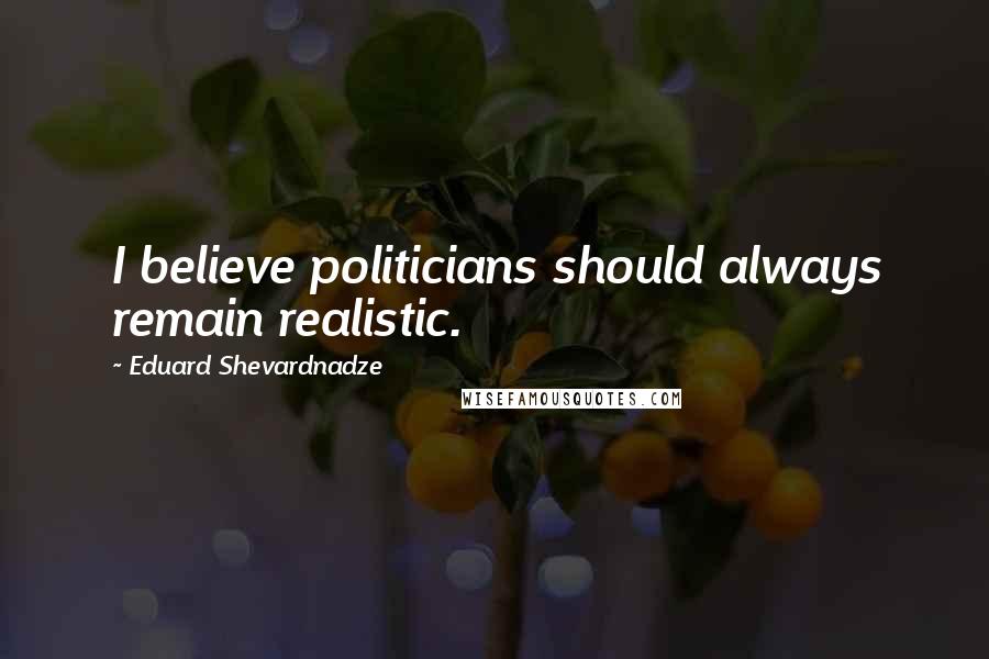 Eduard Shevardnadze Quotes: I believe politicians should always remain realistic.