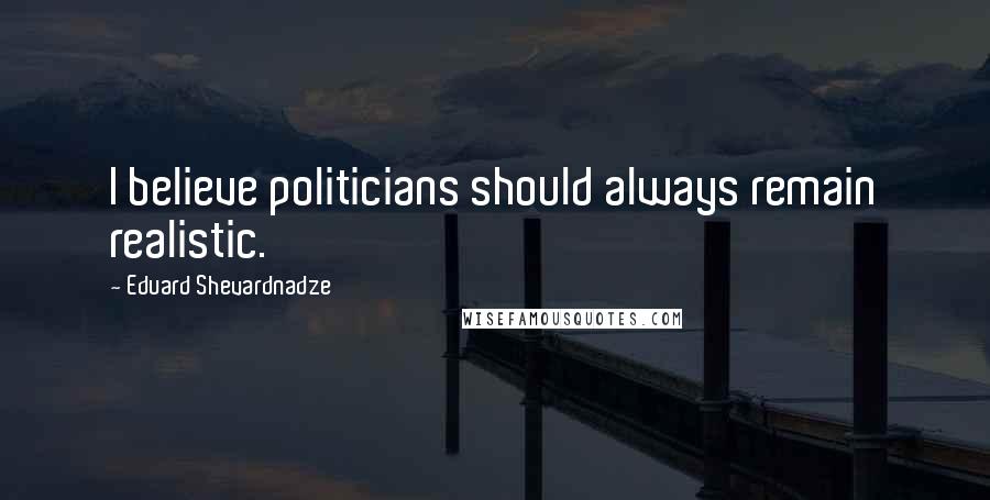 Eduard Shevardnadze Quotes: I believe politicians should always remain realistic.