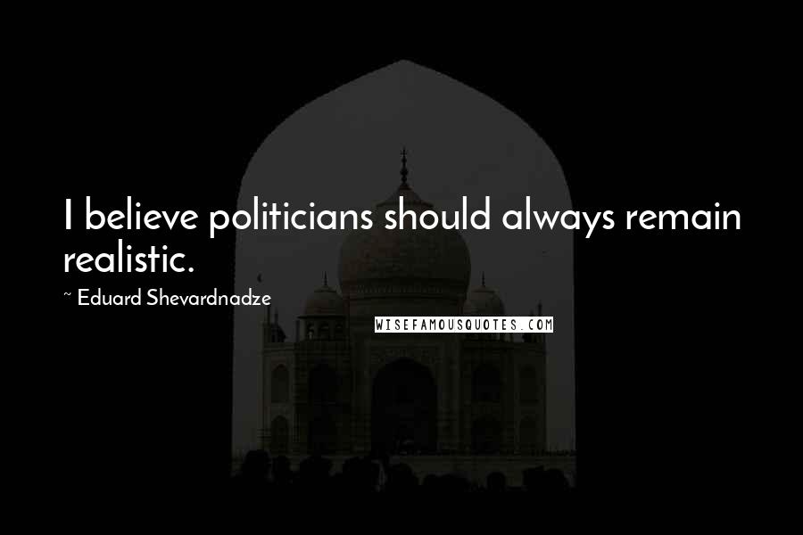 Eduard Shevardnadze Quotes: I believe politicians should always remain realistic.