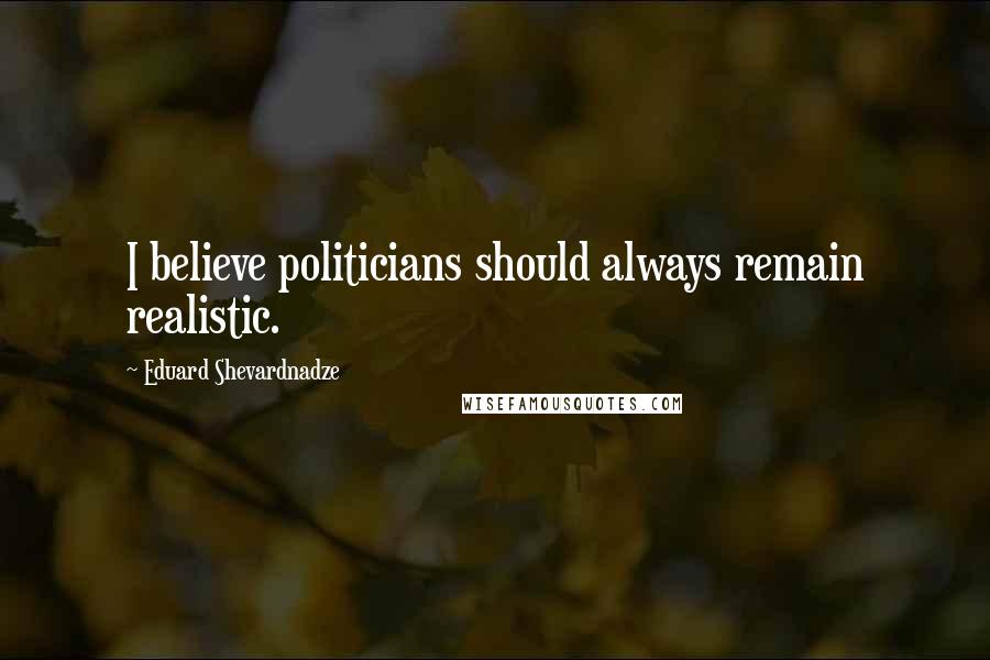 Eduard Shevardnadze Quotes: I believe politicians should always remain realistic.