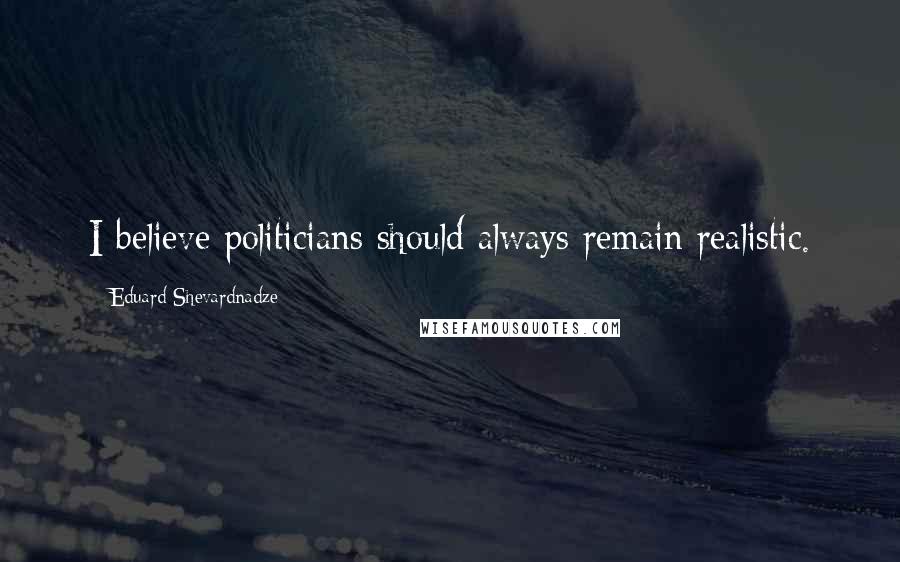 Eduard Shevardnadze Quotes: I believe politicians should always remain realistic.