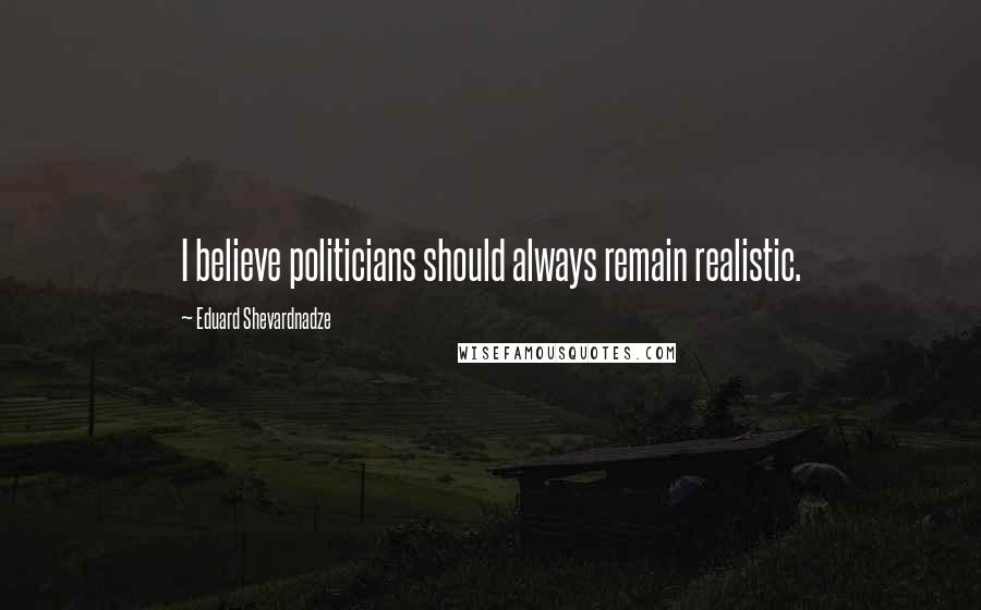 Eduard Shevardnadze Quotes: I believe politicians should always remain realistic.