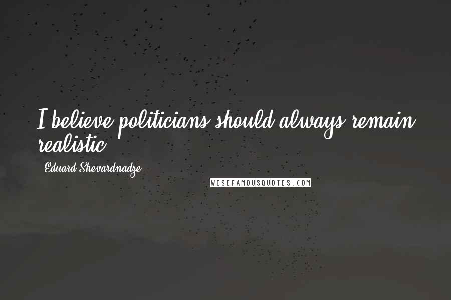 Eduard Shevardnadze Quotes: I believe politicians should always remain realistic.