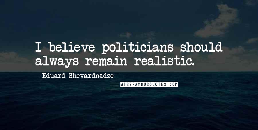 Eduard Shevardnadze Quotes: I believe politicians should always remain realistic.