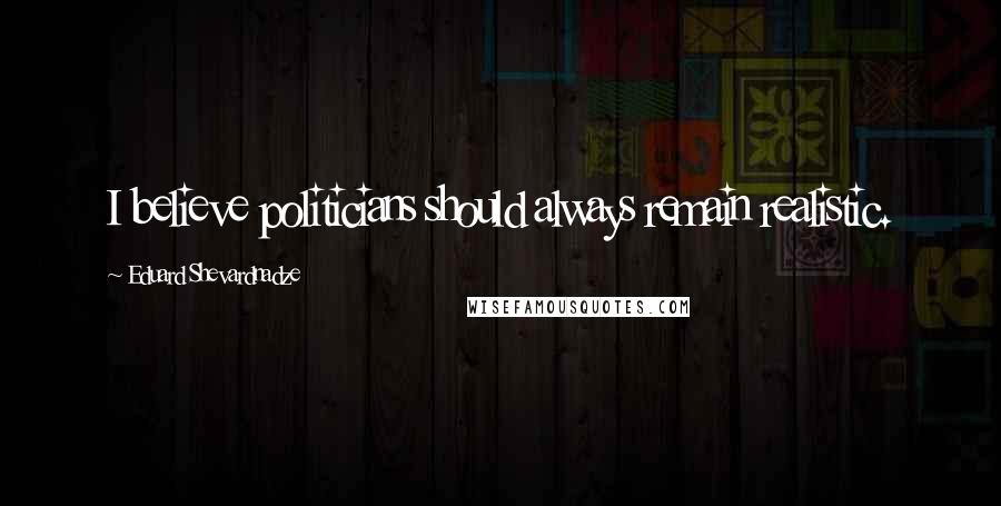 Eduard Shevardnadze Quotes: I believe politicians should always remain realistic.