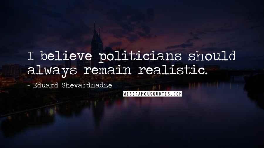 Eduard Shevardnadze Quotes: I believe politicians should always remain realistic.