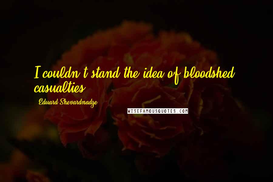 Eduard Shevardnadze Quotes: I couldn't stand the idea of bloodshed, casualties.