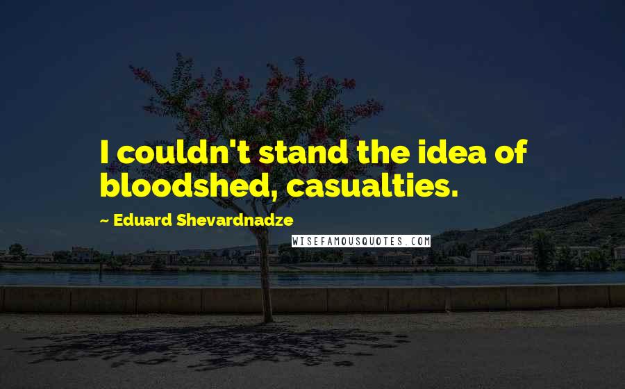Eduard Shevardnadze Quotes: I couldn't stand the idea of bloodshed, casualties.