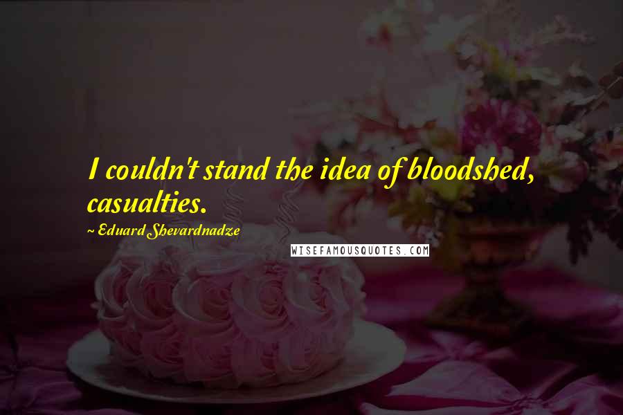 Eduard Shevardnadze Quotes: I couldn't stand the idea of bloodshed, casualties.