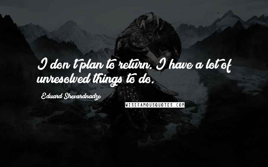 Eduard Shevardnadze Quotes: I don't plan to return. I have a lot of unresolved things to do.