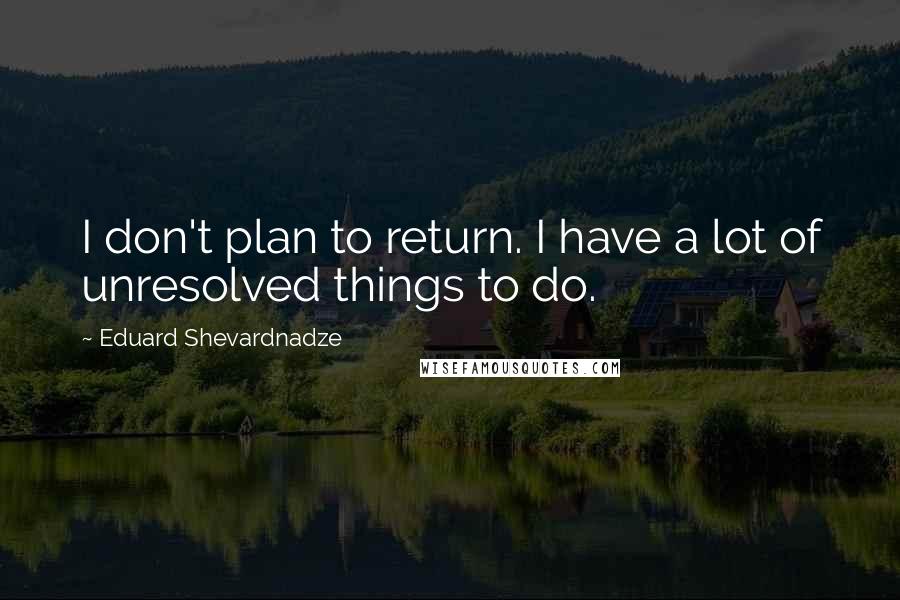 Eduard Shevardnadze Quotes: I don't plan to return. I have a lot of unresolved things to do.