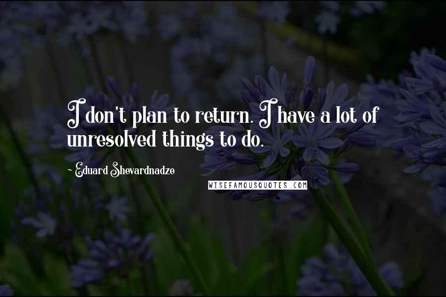 Eduard Shevardnadze Quotes: I don't plan to return. I have a lot of unresolved things to do.