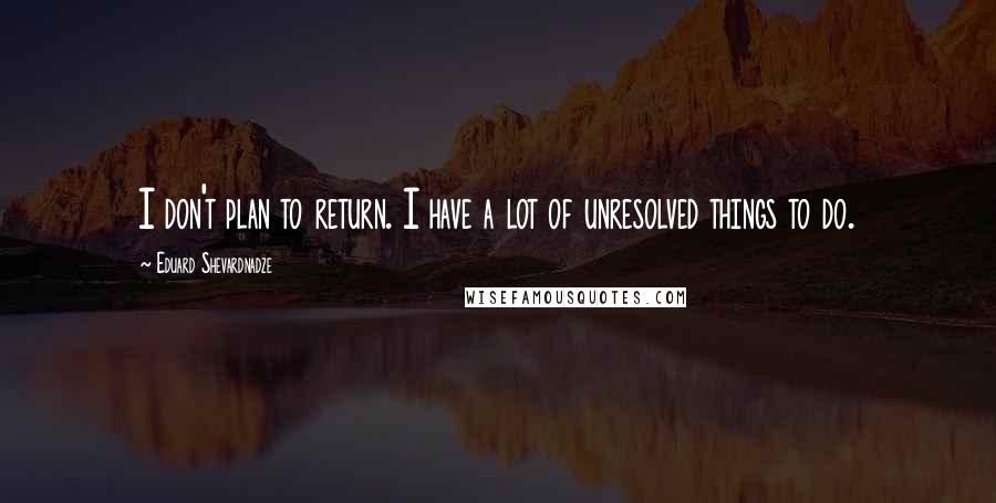 Eduard Shevardnadze Quotes: I don't plan to return. I have a lot of unresolved things to do.