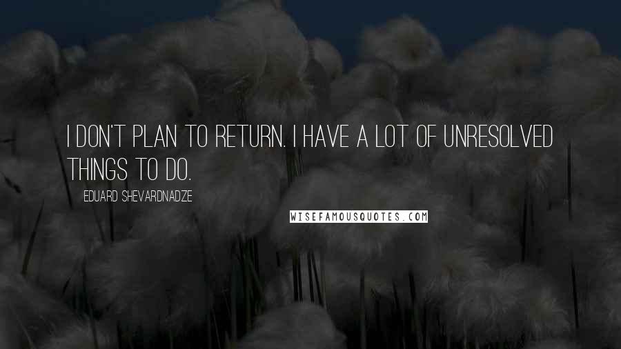 Eduard Shevardnadze Quotes: I don't plan to return. I have a lot of unresolved things to do.