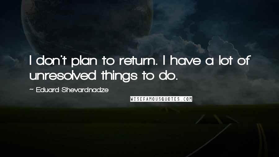 Eduard Shevardnadze Quotes: I don't plan to return. I have a lot of unresolved things to do.