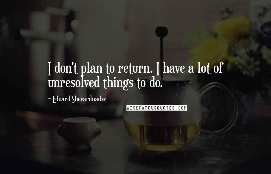 Eduard Shevardnadze Quotes: I don't plan to return. I have a lot of unresolved things to do.