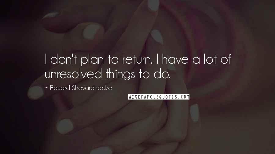 Eduard Shevardnadze Quotes: I don't plan to return. I have a lot of unresolved things to do.