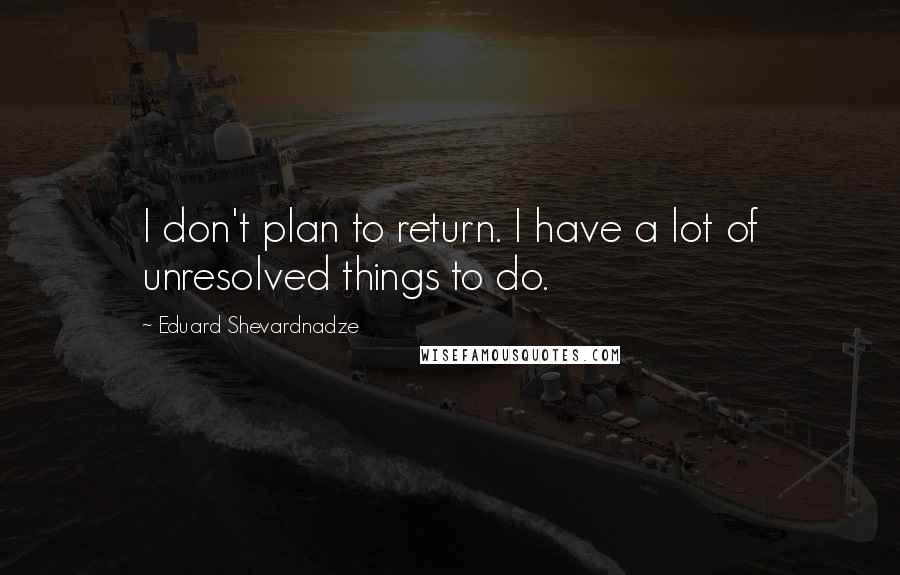 Eduard Shevardnadze Quotes: I don't plan to return. I have a lot of unresolved things to do.