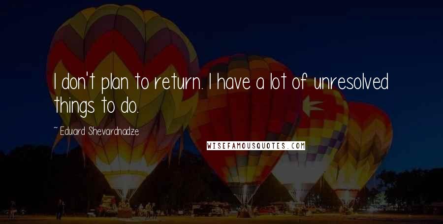 Eduard Shevardnadze Quotes: I don't plan to return. I have a lot of unresolved things to do.