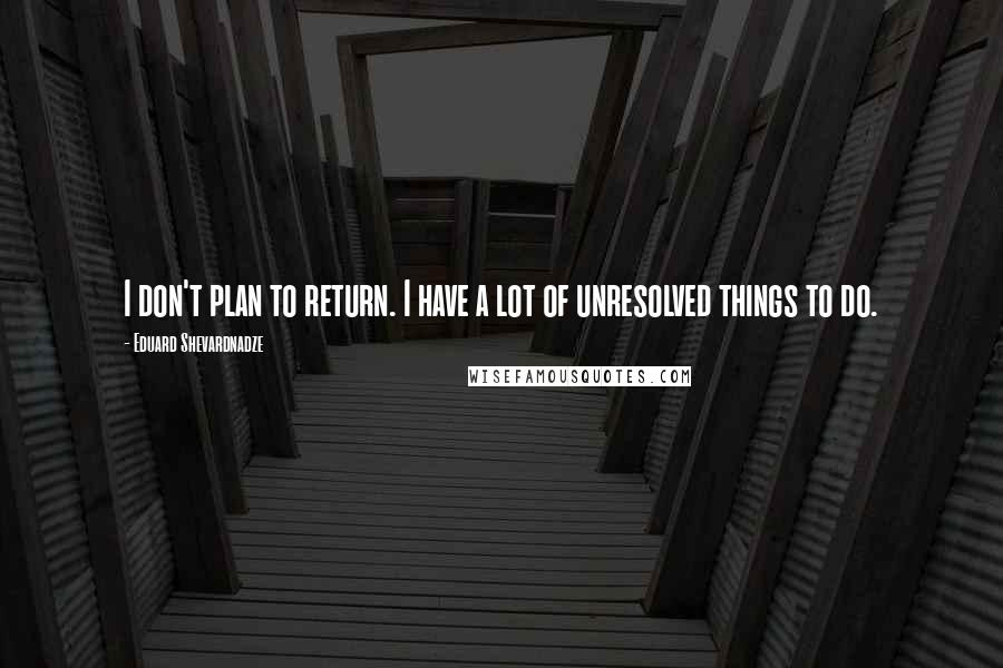 Eduard Shevardnadze Quotes: I don't plan to return. I have a lot of unresolved things to do.