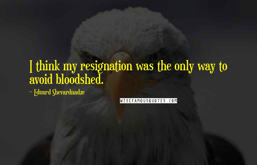 Eduard Shevardnadze Quotes: I think my resignation was the only way to avoid bloodshed.