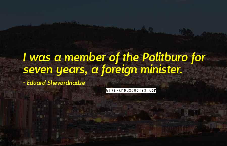 Eduard Shevardnadze Quotes: I was a member of the Politburo for seven years, a foreign minister.