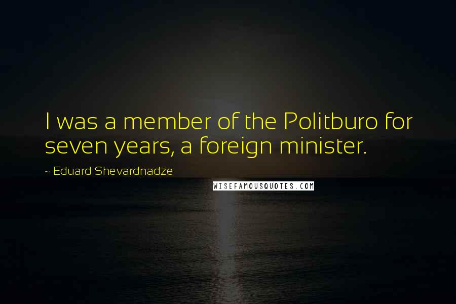 Eduard Shevardnadze Quotes: I was a member of the Politburo for seven years, a foreign minister.