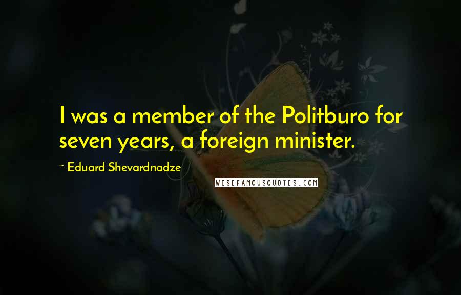 Eduard Shevardnadze Quotes: I was a member of the Politburo for seven years, a foreign minister.