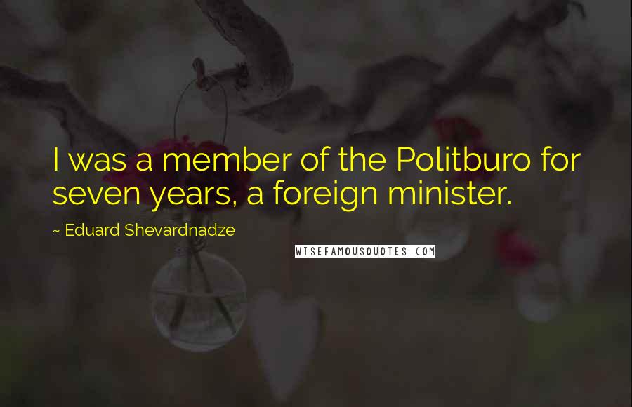 Eduard Shevardnadze Quotes: I was a member of the Politburo for seven years, a foreign minister.
